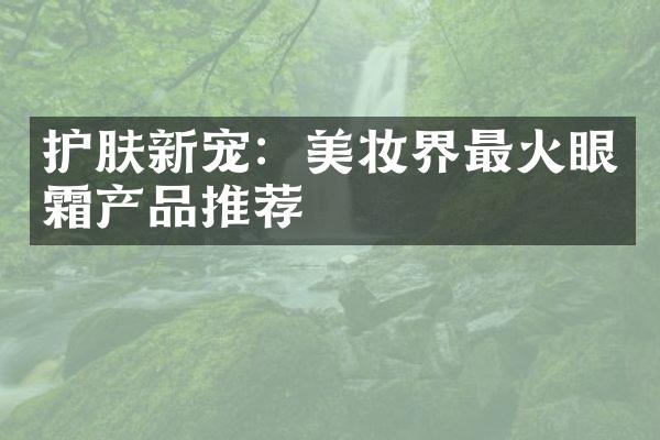 护肤新宠：美妆界最火眼霜产品推荐