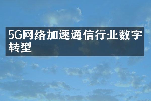 5G网络加速通信行业数字化转型