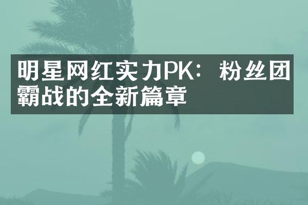 明星网红实力PK：粉丝团争霸战的全新篇章