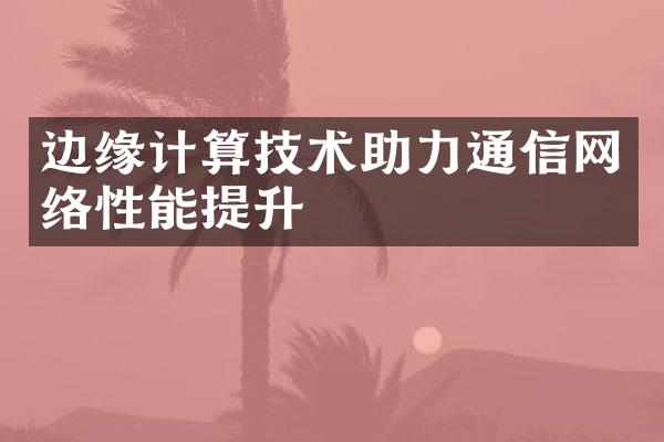 边缘计算技术助力通信网络性能提升