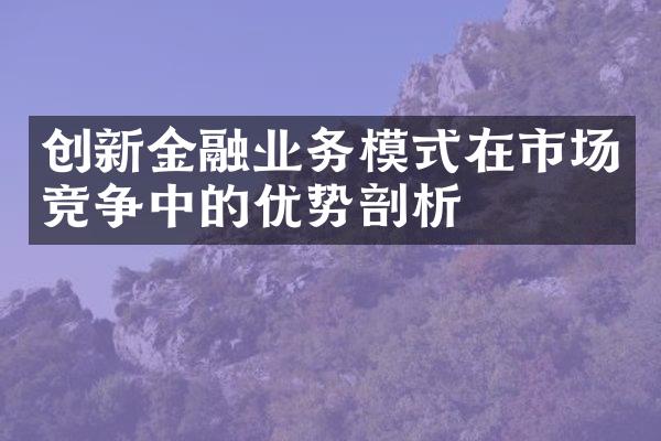 创新金融业务模式在市场竞争中的优势剖析