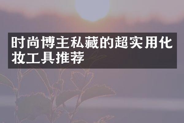 时尚博主私藏的超实用化妆工具推荐