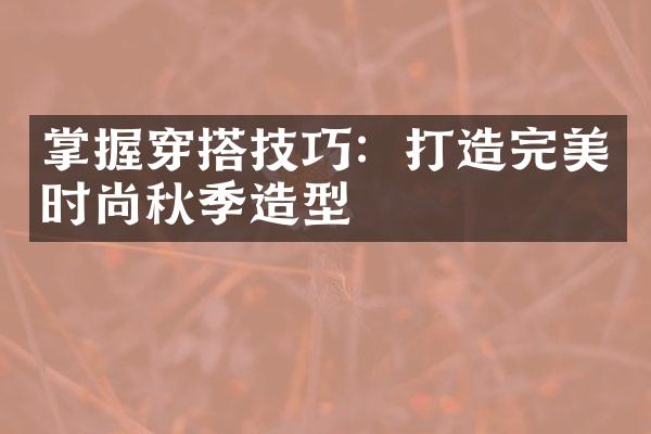 掌握穿搭技巧：打造完美时尚秋季造型