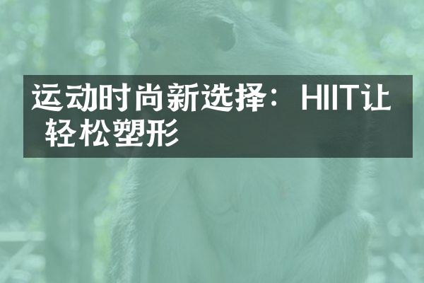 运动时尚新选择：HIIT让你轻松塑形