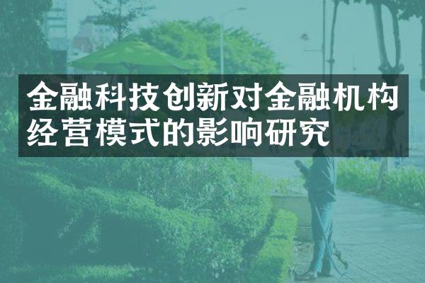 金融科技创新对金融机构经营模式的影响研究