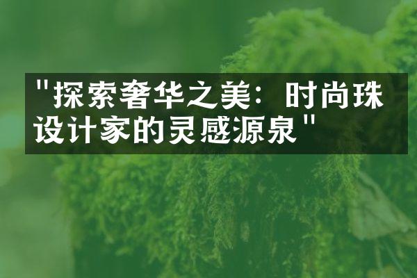 "探索奢华之美：时尚珠宝设计家的灵感源泉"