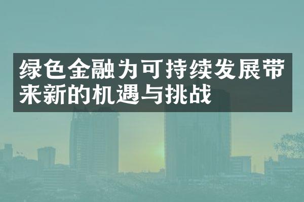 绿色金融为可持续发展带来新的机遇与挑战