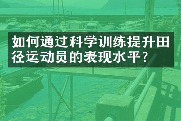 如何通过科学训练提升田径运动员的表现水平？