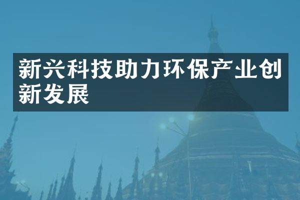 新兴科技助力环保产业创新发展