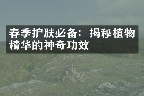 春季护肤必备：揭秘植物精华的神奇功效