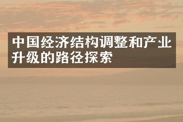 中国经济结构调整和产业升级的路径探索