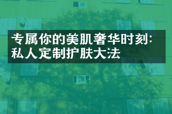 专属你的美肌奢华时刻：私人定制护肤大法