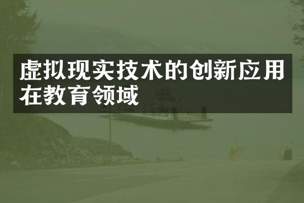 虚拟现实技术的创新应用在教育领域