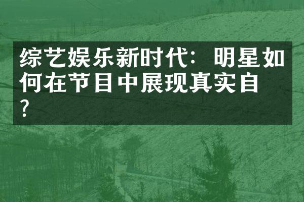 综艺娱乐新时代：明星如何在节目中展现真实自我？