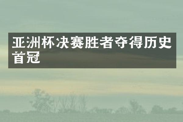 亚洲杯决赛胜者夺得历史首冠