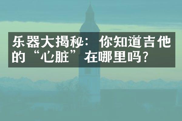 乐器大揭秘：你知道吉他的“心脏”在哪里吗？