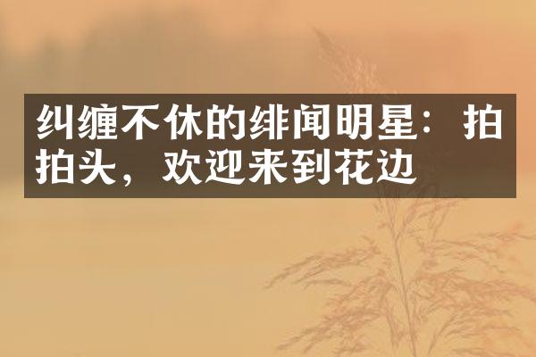 纠缠不休的绯闻明星：拍拍头，欢迎来到花边