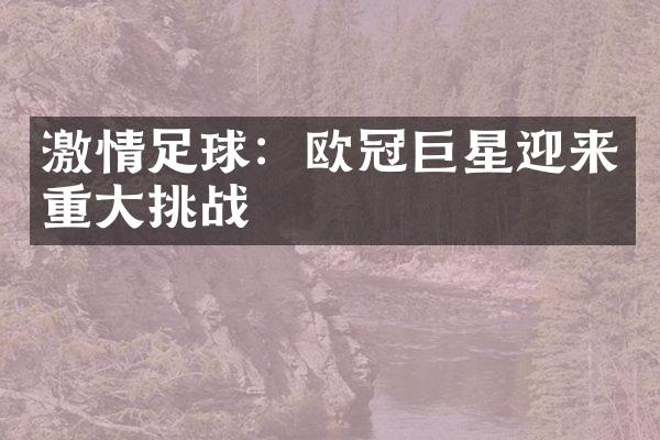 激情足球：欧冠巨星迎来重大挑战