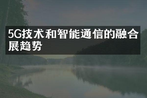 5G技术和智能通信的融合发展趋势