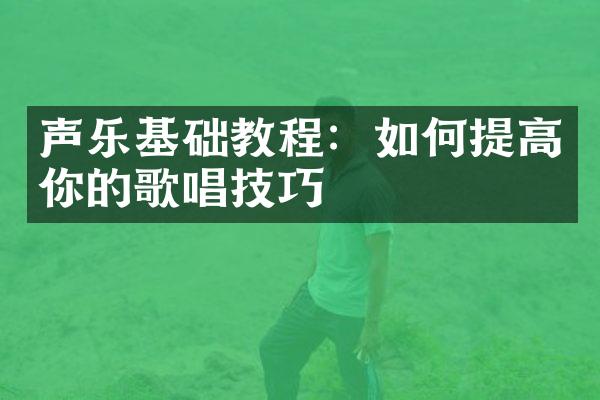 声乐基础教程：如何提高你的歌唱技巧