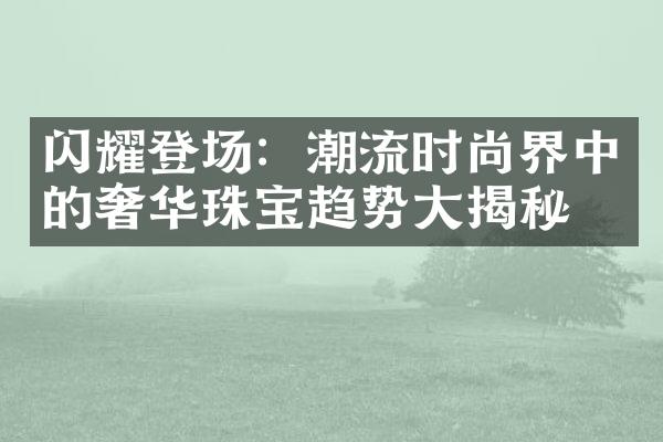 闪耀登场：潮流时尚界中的奢华珠宝趋势揭秘