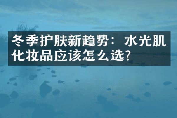 冬季护肤新趋势：水光肌化妆品应该怎么选？