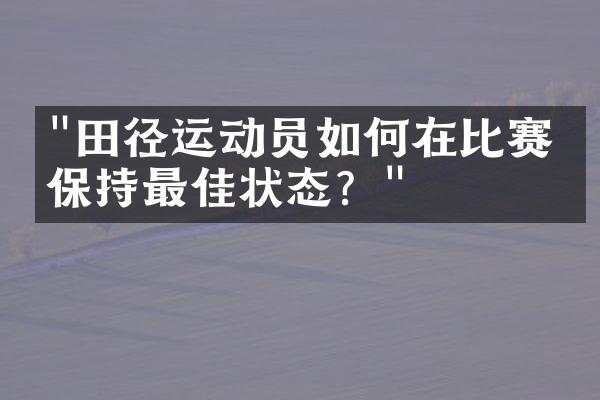 "田径运动员如何在比赛中保持最佳状态？"