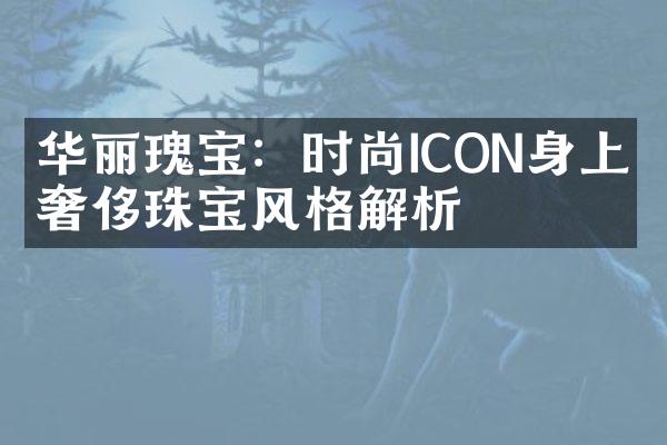 华丽瑰宝：时尚ICON身上的奢侈珠宝风格解析