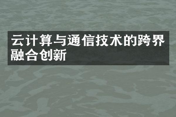 云计算与通信技术的跨界融合创新