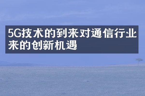 5G技术的到来对通信行业带来的创新机遇