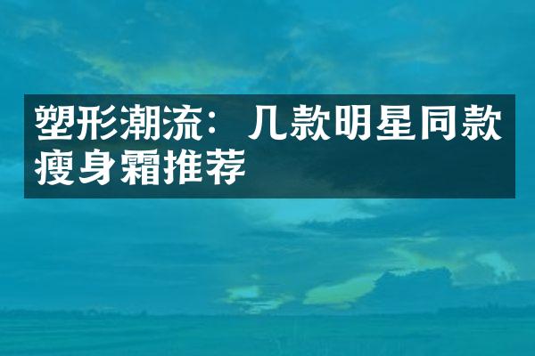 塑形潮流：几款明星同款霜推荐