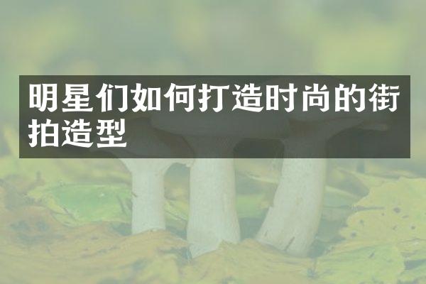 明星们如何打造时尚的街拍造型