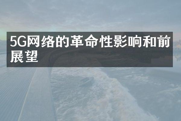 5G网络的革命性影响和前景展望