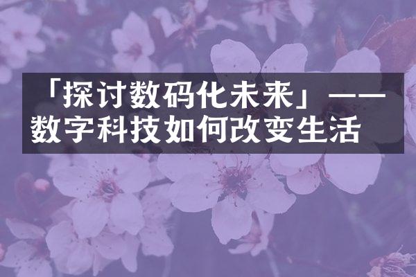 「探讨数码化未来」——数字科技如何改变生活