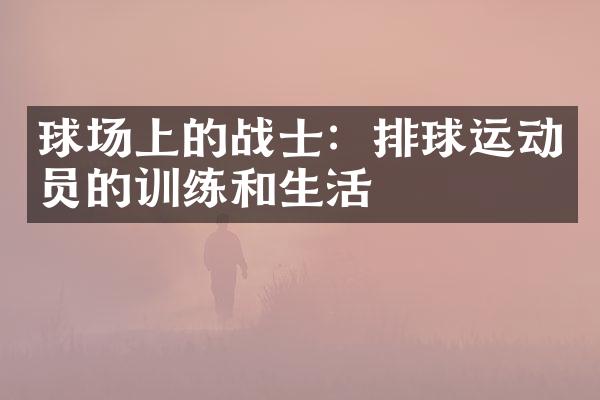 球场上的战士：排球运动员的训练和生活