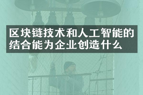 区块链技术和人工智能的结合能为企业创造什么