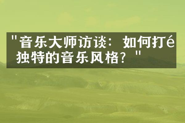 "音乐大师访谈：如何打造独特的音乐风格？"