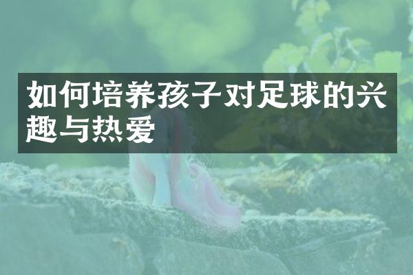 如何培养孩子对足球的兴趣与热爱