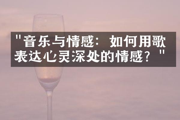 "音乐与情感：如何用歌曲表达心灵深处的情感？"