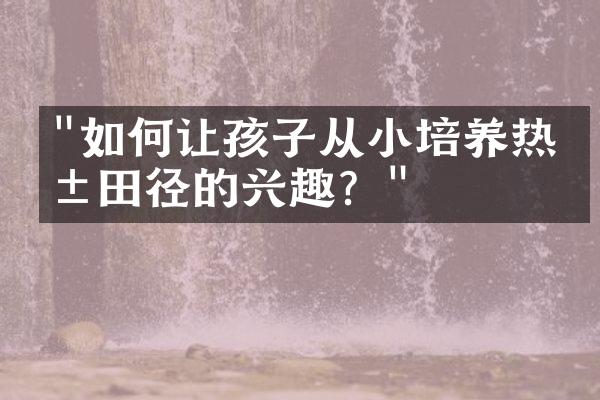 "如何让孩子从小培养热爱田径的兴趣？"