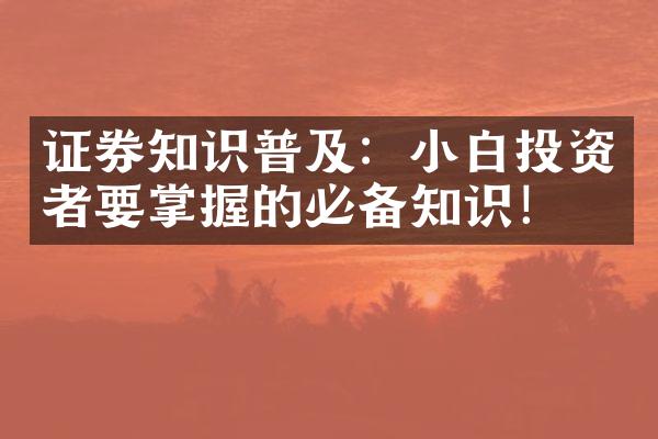 证券知识普及：小白投资者要掌握的必备知识！