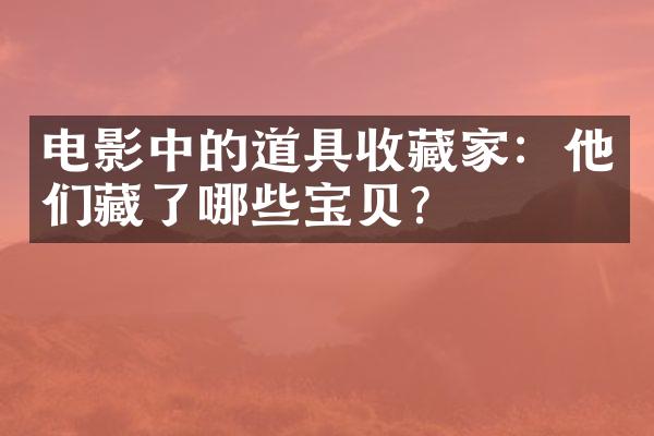 电影中的道具收藏家：他们藏了哪些宝贝？