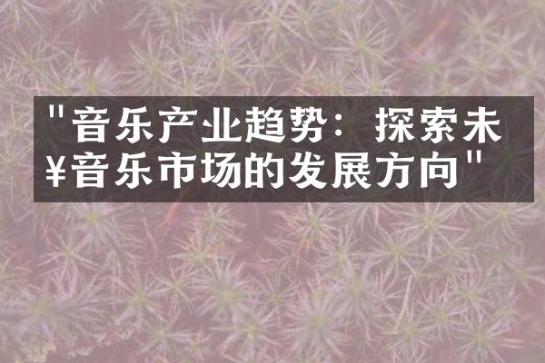 "音乐产业趋势：探索未来音乐市场的发展方向"