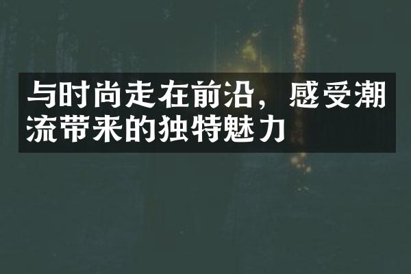 与时尚走在前沿，感受潮流带来的独特魅力