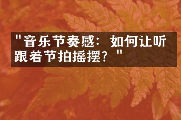 "音乐节奏感：如何让听众跟着节拍摇摆？"