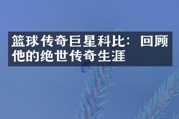 篮球传奇巨星科比：回顾他的绝世传奇生涯