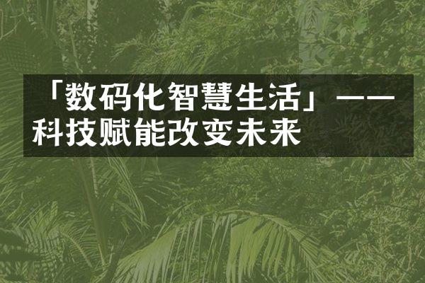 「数码化智慧生活」——科技赋能改变未来