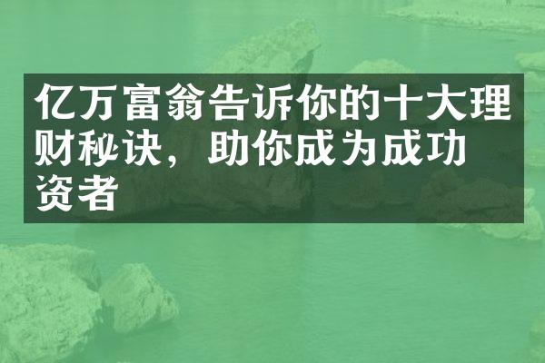 亿万富翁告诉你的十大理财秘诀，助你成为成功投资者