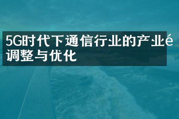 5G时代下通信行业的产业链调整与优化