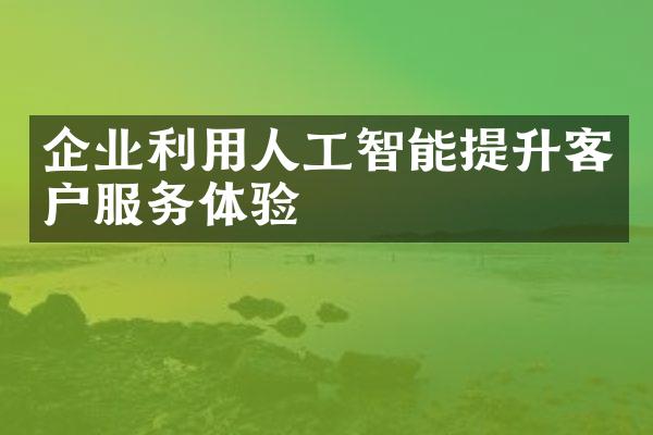 企业利用人工智能提升客户服务体验